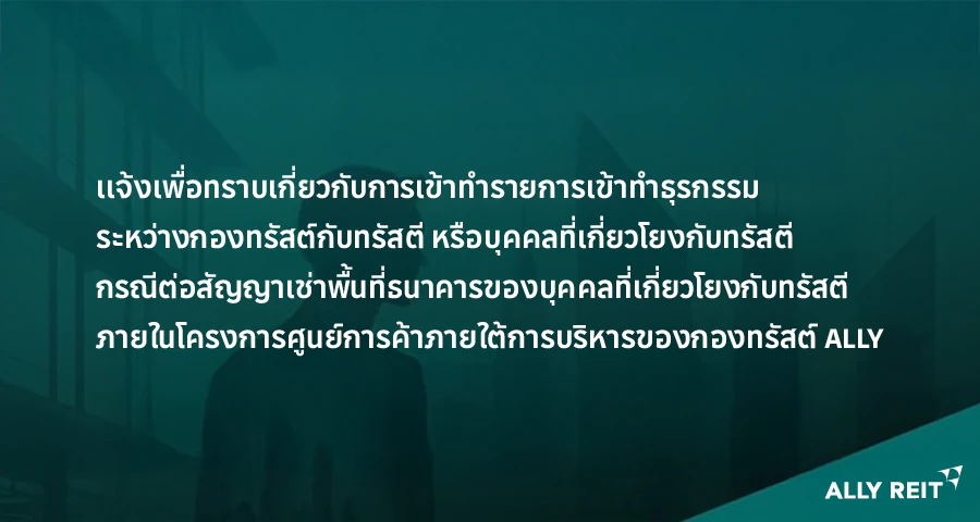 เเจ้งเพื่อทราบเกี่ยวกับการเข้าทำรายการเข้าทำธุรกรรมระหว่างกองทรัสต์กับทรัสตี  หรือบุคคลที่เกี่ยวโยงกับทรัสตี กรณีต่อสัญญาเช่าพื้นที่ธนาคารของบุคคลที่เกี่ยวโยงกับทรัสตี  ภายในโครงการศูนย์การค้าภายใต้การบริหารของกองทรัสต์ ALLY